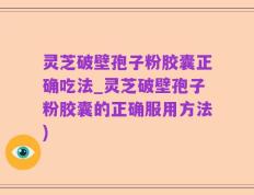 灵芝破壁孢子粉胶囊正确吃法_灵芝破壁孢子粉胶囊的正确服用方法)