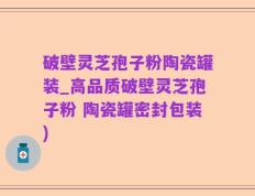 破壁灵芝孢子粉陶瓷罐装_高品质破壁灵芝孢子粉 陶瓷罐密封包装)