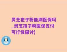 灵芝孢子粉能刷医保吗_灵芝孢子粉医保支付可行性探讨)