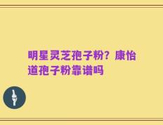 明星灵芝孢子粉？康怡道孢子粉靠谱吗
