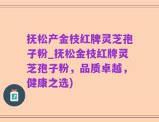 抚松产金枝红牌灵芝孢子粉_抚松金枝红牌灵芝孢子粉，品质卓越，健康之选)