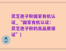 灵芝孢子粉国家有机认证_“国家有机认证：灵芝孢子粉的高品质保证”)