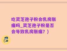 吃灵芝孢子粉会乳房胀痛吗_灵芝孢子粉是否会导致乳房胀痛？)