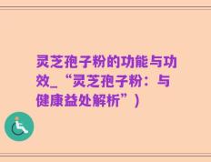 灵芝孢子粉的功能与功效_“灵芝孢子粉：与健康益处解析”)