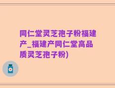 同仁堂灵芝孢子粉福建产_福建产同仁堂高品质灵芝孢子粉)