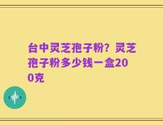 台中灵芝孢子粉？灵芝孢子粉多少钱一盒200克