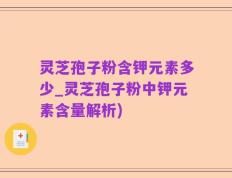 灵芝孢子粉含钾元素多少_灵芝孢子粉中钾元素含量解析)