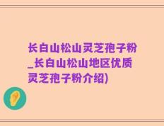 长白山松山灵芝孢子粉_长白山松山地区优质灵芝孢子粉介绍)