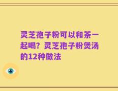 灵芝孢子粉可以和茶一起喝？灵芝孢子粉煲汤的12种做法