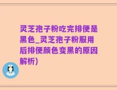 灵芝孢子粉吃完排便是黑色_灵芝孢子粉服用后排便颜色变黑的原因解析)