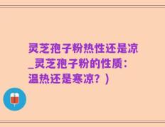 灵芝孢子粉热性还是凉_灵芝孢子粉的性质：温热还是寒凉？)