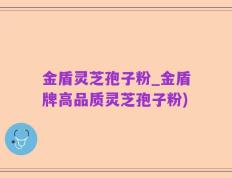 金盾灵芝孢子粉_金盾牌高品质灵芝孢子粉)