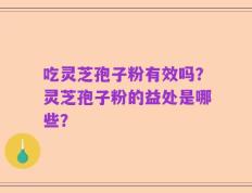 吃灵芝孢子粉有效吗？灵芝孢子粉的益处是哪些？