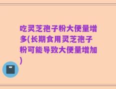 吃灵芝孢子粉大便量增多(长期食用灵芝孢子粉可能导致大便量增加)