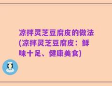 凉拌灵芝豆腐皮的做法(凉拌灵芝豆腐皮：鲜味十足、健康美食)