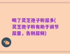 喝了灵芝孢子粉尿多(灵芝孢子粉有助于调节尿量，告别尿频)