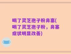 喝了灵芝孢子粉鼻塞(喝了灵芝孢子粉，鼻塞症状明显改善)