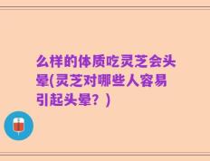 么样的体质吃灵芝会头晕(灵芝对哪些人容易引起头晕？)