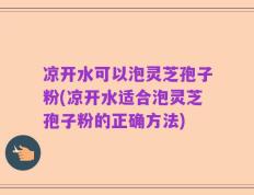 凉开水可以泡灵芝孢子粉(凉开水适合泡灵芝孢子粉的正确方法)