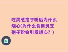 吃灵芝孢子粉后为什么烧心(为什么食用灵芝孢子粉会引发烧心？)