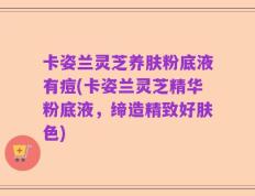 卡姿兰灵芝养肤粉底液有痘(卡姿兰灵芝精华粉底液，缔造精致好肤色)