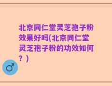 北京同仁堂灵芝孢子粉效果好吗(北京同仁堂灵芝孢子粉的功效如何？)