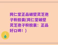 同仁堂正品破壁灵芝孢子粉胶囊(同仁堂破壁灵芝孢子粉胶囊：正品好口碑！)