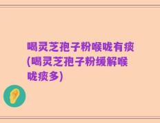 喝灵芝孢子粉喉咙有痰(喝灵芝孢子粉缓解喉咙痰多)