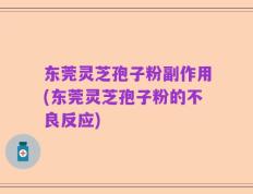东莞灵芝孢子粉副作用(东莞灵芝孢子粉的不良反应)