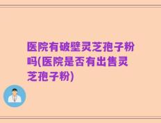 医院有破壁灵芝孢子粉吗(医院是否有出售灵芝孢子粉)