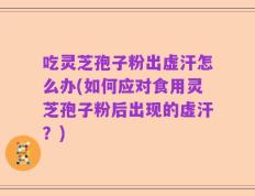 吃灵芝孢子粉出虚汗怎么办(如何应对食用灵芝孢子粉后出现的虚汗？)