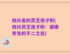 四川省的灵芝孢子粉(四川灵芝孢子粉：健康养生的不二之选)