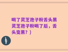 喝了灵芝孢子粉舌头黑灵芝孢子粉喝了后，舌头变黑？)