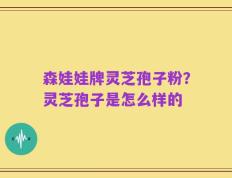 森娃娃牌灵芝孢子粉？灵芝孢子是怎么样的
