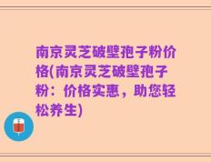 南京灵芝破壁孢子粉价格(南京灵芝破壁孢子粉：价格实惠，助您轻松养生)