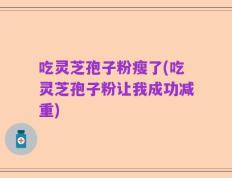 吃灵芝孢子粉瘦了(吃灵芝孢子粉让我成功减重)