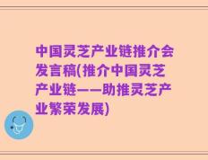 中国灵芝产业链推介会发言稿(推介中国灵芝产业链——助推灵芝产业繁荣发展)