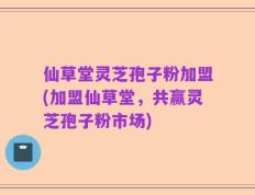 仙草堂灵芝孢子粉加盟(加盟仙草堂，共赢灵芝孢子粉市场)