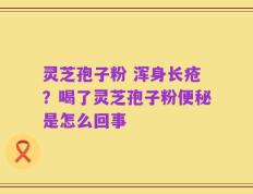 灵芝孢子粉 浑身长疮？喝了灵芝孢子粉便秘是怎么回事