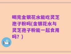 喝完金银花水能吃灵芝孢子粉吗(金银花水与灵芝孢子粉能一起食用吗？)