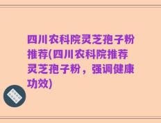 四川农科院灵芝孢子粉推荐(四川农科院推荐灵芝孢子粉，强调健康功效)