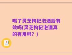 喝了灵芝枸杞泡酒后有效吗(灵芝枸杞泡酒真的有用吗？)