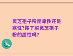 灵芝孢子粉是凉性还是寒性?你了解灵芝孢子粉的属性吗？