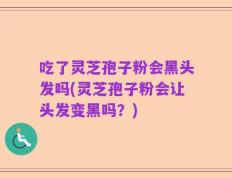 吃了灵芝孢子粉会黑头发吗(灵芝孢子粉会让头发变黑吗？)