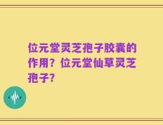 位元堂灵芝孢子胶囊的作用？位元堂仙草灵芝孢子？