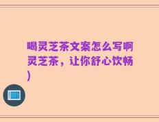 喝灵芝茶文案怎么写啊灵芝茶，让你舒心饮畅)