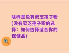 啥样是没有灵芝孢子粉(没有灵芝孢子粉的选择：如何选择适合你的保健品)