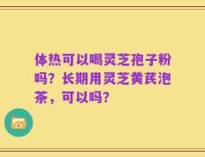 体热可以喝灵芝孢子粉吗？长期用灵芝黄芪泡茶，可以吗？