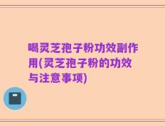 喝灵芝孢子粉功效副作用(灵芝孢子粉的功效与注意事项)