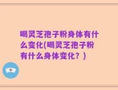 喝灵芝孢子粉身体有什么变化(喝灵芝孢子粉有什么身体变化？)